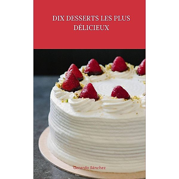 Dix Desserts les plus  Délicueux (Recettes, #1) / Recettes, Gerardo Sánchez