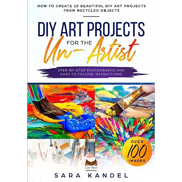 DIY Art Projects for the Un-Artist How to Create 10 Beautiful DIY Art Projects from Recycled Objects Step-by-Step Photographs and Easy to Follow Instructions, Sara Kandel