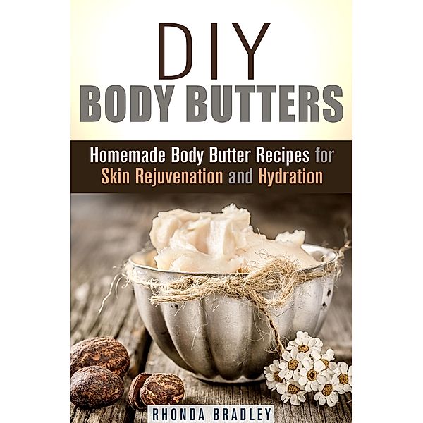 DIY Body Butters: Homemade Body Butter Recipes for Skin Rejuvenation and Hydration (DIY Beauty Products & Skin Care) / DIY Beauty Products & Skin Care, Rhonda Bradley