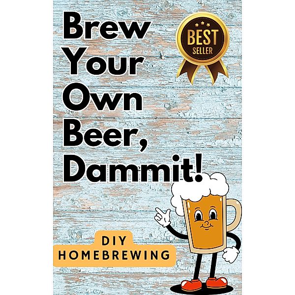 DIY Brewing Beer At Home: Brew Your Own Beer, Dammit, That Beer Guy