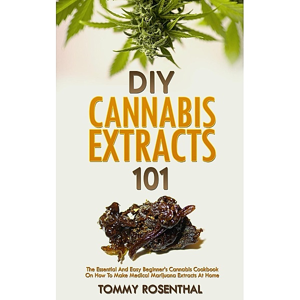 DIY Cannabis Extracts 101: The Essential And Easy Beginner's Cannabis Cookbook On How To Make Medical Marijuana Extracts At Home (Cannabis Books, #2), Tommy Rosenthal