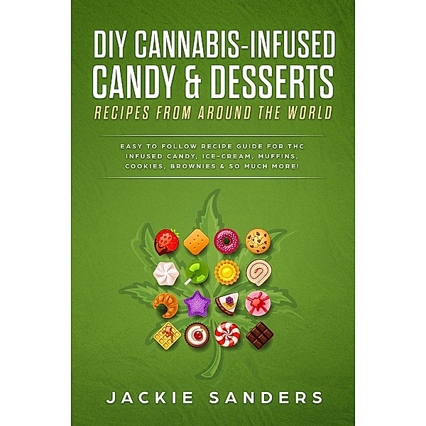 DIY Cannabis-Infused Candy & Desserts: Recipes From Around the World - Easy to Follow Recipe Guide for THC Infused Candy, Ice-Cream, Muffins, Cookies, Brownies & So Much More, Jackie Sanders