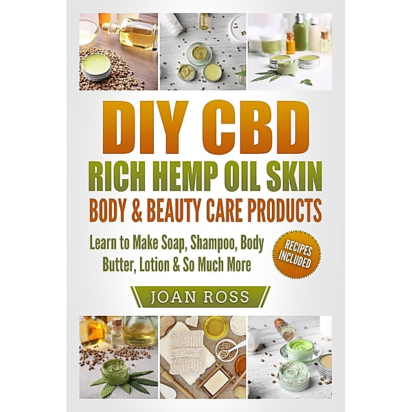 DIY CBD Rich Hemp Oil Skin, Body & Beauty Care Products Learn to Make Soap, Shampoo, Body Butter, Lotion & So Much More, Joan Ross