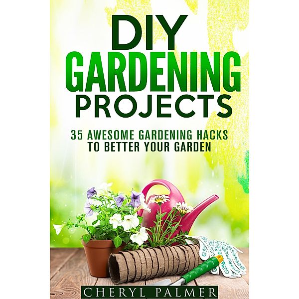 DIY Gardening Projects: 35 Awesome Gardening Hacks to Better Your Garden (Landscaping & Homesteading) / Landscaping & Homesteading, Cheryl Palmer