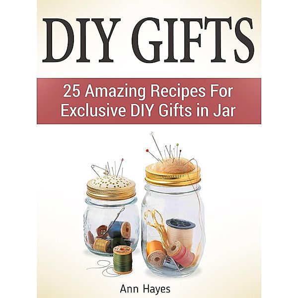 Diy Gifts: 25 Amazing Recipes For Exclusive Diy Gifts in Jar, Ann Hayes
