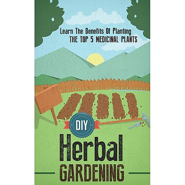 DIY Herbal Gardening: Discover The Top 7 Herbal Medicinal Plants That You Can Grow In Your Backyard And Their Benefits And Uses / Old Natural Ways, Old Natural Ways