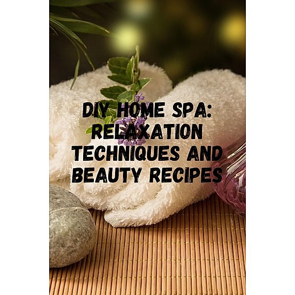 DIY Home Spa: Relaxation Techniques and Beauty Recipes, Peter Sabry