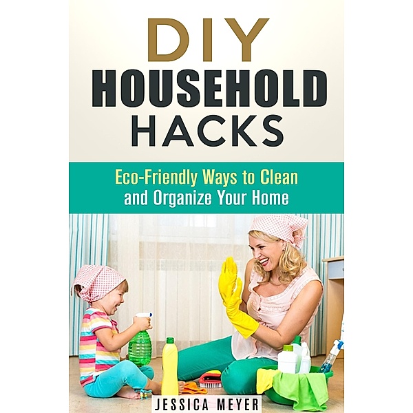 DIY Household Hacks: Eco-Friendly Ways to Clean and Organize Your Home (Frugal Hacks) / Frugal Hacks, Jessica Meyer