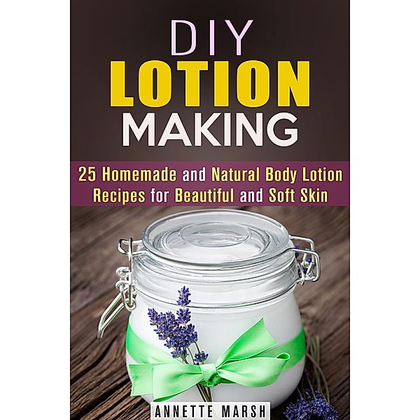 DIY Lotion Making: 25 Homemade and Natural Body Lotion Recipes for Beautiful and Soft Skin (Body Care) / Body Care, Annette Marsh