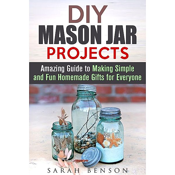 DIY Mason Jar Projects: Amazing Guide to Making Simple and Fun Homemade Gifts for Everyone (DIY Gifts) / DIY Gifts, Sarah Benson