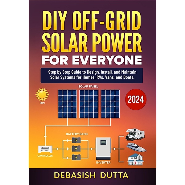 DIY Off-Grid Solar Power for Everyone: Step by Step Guide to Design, Install, and Maintain Solar Systems for Homes, RVs, Vans, and Boats Paperback, Debasish Dutta