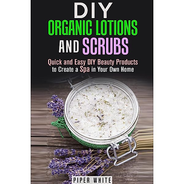 DIY Organic Lotions and Scrubs: Quick and Easy DIY Beauty Products to Create a Spa in Your Own Home (Body Care) / Body Care, Piper White