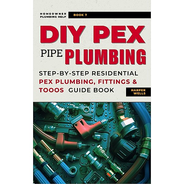 DIY Pex Pipe Plumbing: Step-By-Step Residential Pex Plumbing, Fittings and Tools Guide Book (Homeowner Plumbing Help, #7) / Homeowner Plumbing Help, Harper Wells