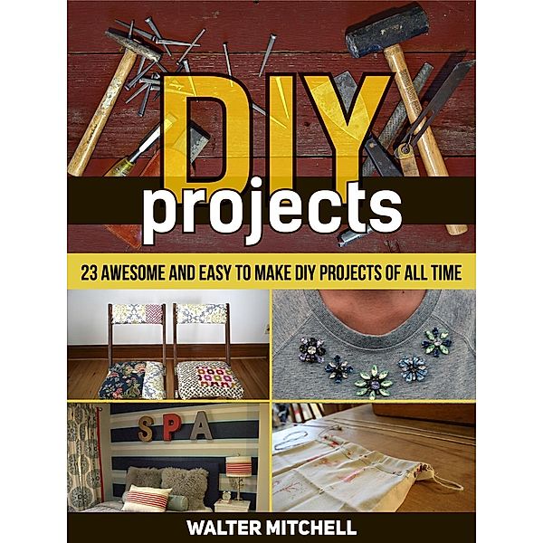 Diy Projects: 23 Awesome and Easy to Make Diy Projects of All time, Walter Mitchell