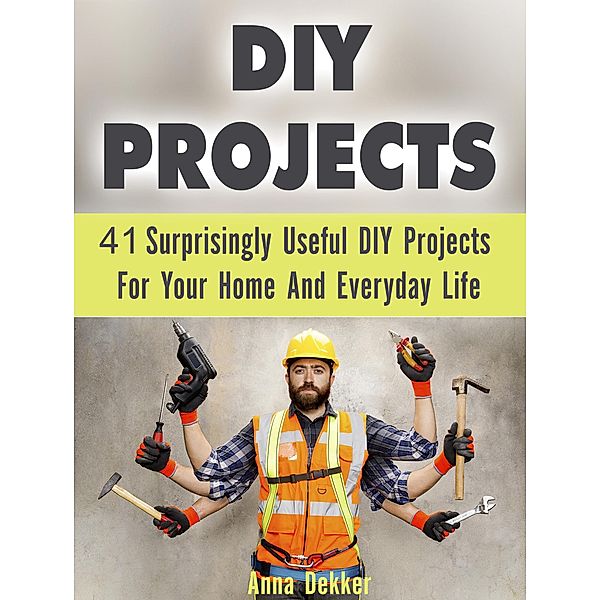 Diy Projects: 41 Surprisingly Useful Diy Projects For Your Home And Everyday Life, Anna Dekker