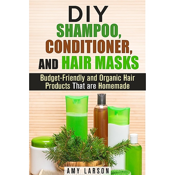 DIY Shampoo, Conditioner, and Hair Masks: Budget-Friendly and Organic Hair Products That are Homemade (DIY Beauty Products) / DIY Beauty Products, Amy Larson