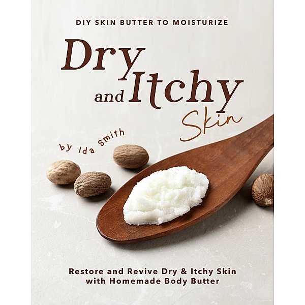 DIY Skin Butter to Moisturize Dry and Itchy Skin: Restore and Revive Dry &Itchy Skin with Homemade Body Butter, Ida Smith