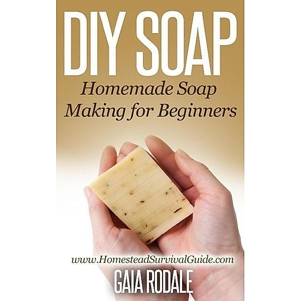 DIY Soap: Homemade Soap Making for Beginners (Sustainable Living & Homestead Survival Series), Gaia Rodale