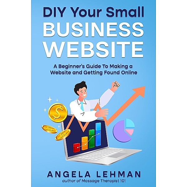 DIY Your Small Business Website: A Beginner's Guide to Making a Website and Getting Found Online, Angela Lehman