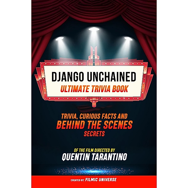 Django Unchained - Ultimate Trivia Book: Trivia, Curious Facts And Behind The Scenes Secrets Of The Film Directed By Quentin Tarantino, Filmic Universe