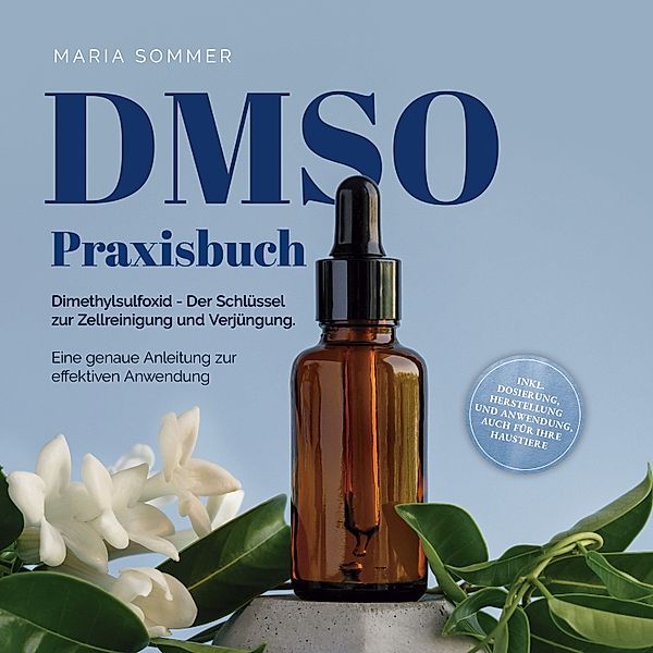 DMSO Praxisbuch: Dimethylsulfoxid - Der Schlüssel zur Zellreinigung und Verjüngung. Eine genaue Anleitung zur effektiven Anwendung inkl. Dosierung, Herstellung und Anwendung, auch für Ihre Haustiere, Maria Sommer