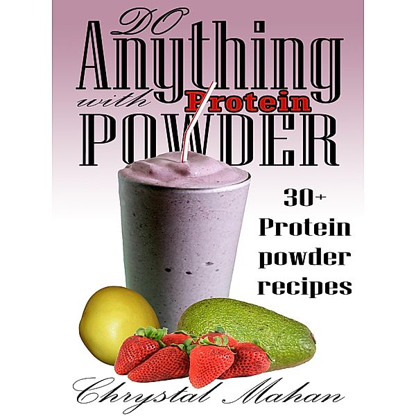 Do Anything with Protein Powder: 30+ Protein Powder Recipes, Chrystal Mahan