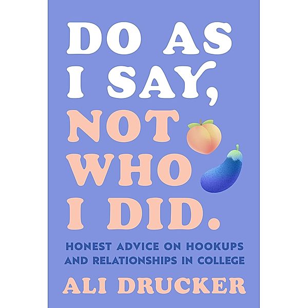 Do As I Say, Not Who I Did: Honest Advice on Hookups and Relationships in College, Ali Drucker