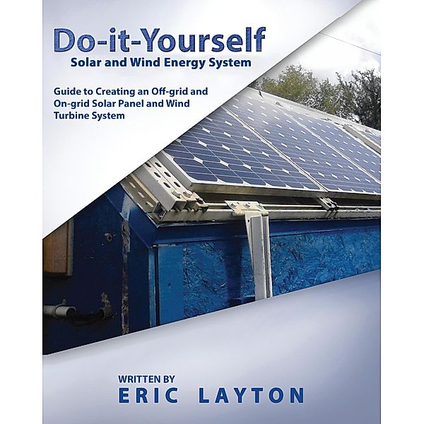 Do-it-Yourself Solar and Wind Energy System: DIY Off-grid and On-grid Solar Panel and Wind Turbine System, Eric Layton