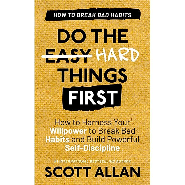 Do the Hard Things First: Breaking Bad Habits: How to Harness Your Willpower to Break Bad Habits and Build Powerful Self-Discipline / Do the Hard Things First, Scott Allan