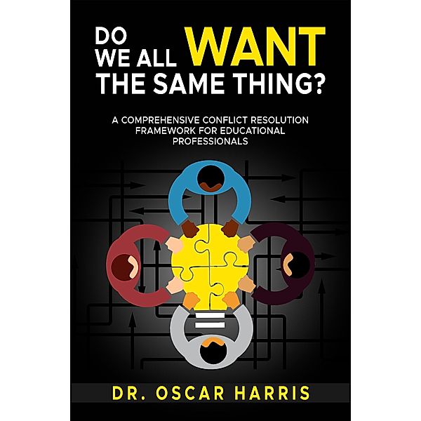 Do We All Want the Same Thing: A Comprehensive Conflict  Resolution Framework for Educational Professionals, Oscar Harris