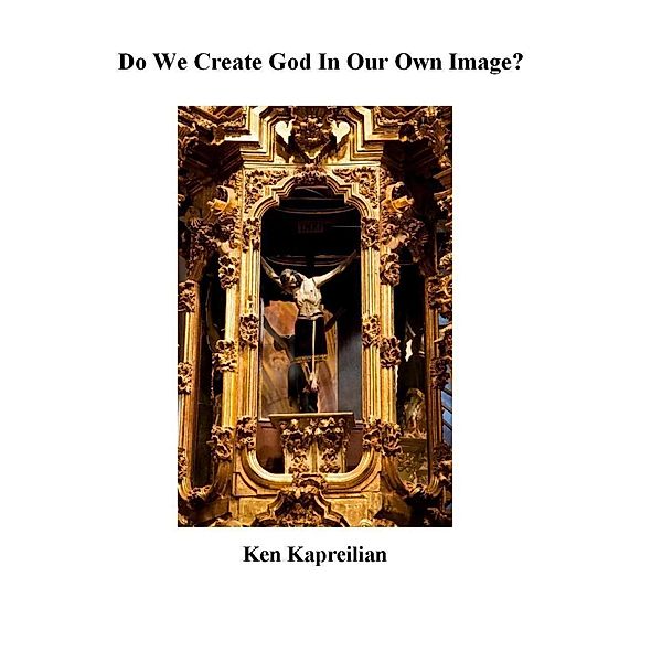 Do We Create God in Our Own Image?, Ken Kapreilian