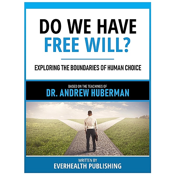 Do We Have Free Will? - Based On The Teachings Of Dr. Andrew Huberman, Everhealth Publishing