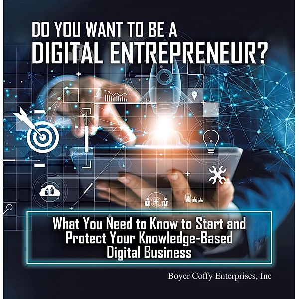 Do You Want to Be a Digital Entrepreneur? What You Need to Know to Start and Protect Your Knowledge-Based Digital Business, Boyer Coffy Enterprises Inc