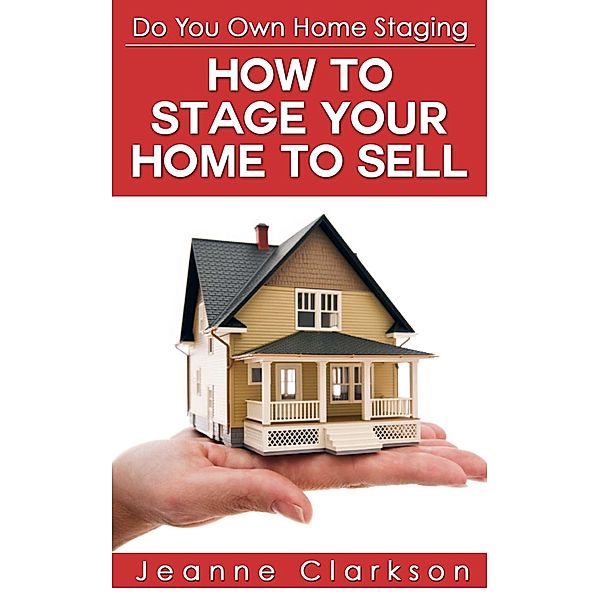 Do Your Own Home Staging: How to Stage Your Home to Sell, Jeanne Clarkson