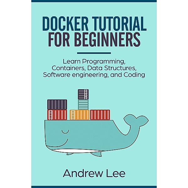 Docker Tutorial for Beginners: Learn Programming, Containers, Data Structures, Software Engineering, and Coding, Andrew Lee