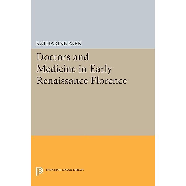 Doctors and Medicine in Early Renaissance Florence / Princeton Legacy Library Bd.38, Katharine Park