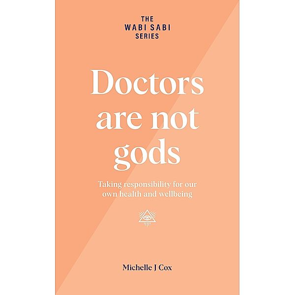 Doctors Are Not Gods - Taking Responsibility for Our Own Health and Wellbeing (The Wabi Sabi Series) / The Wabi Sabi Series, Michelle J Cox