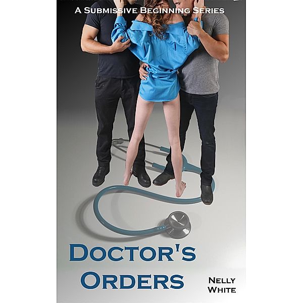 Doctor's Orders (A Submissive Beginning, #3) / A Submissive Beginning, Nelly White