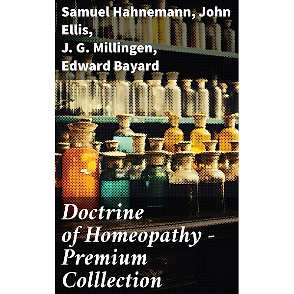 Doctrine of Homeopathy - Premium Colllection, Samuel Hahnemann, John Ellis, J. G. Millingen, Edward Bayard