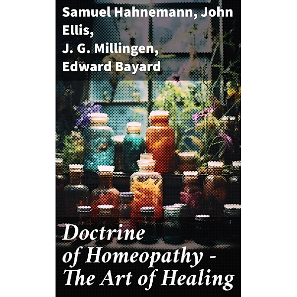 Doctrine of Homeopathy - The Art of Healing, Samuel Hahnemann, John Ellis, J. G. Millingen, Edward Bayard