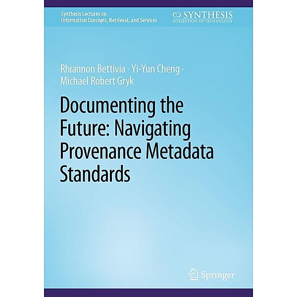 Documenting the Future: Navigating Provenance Metadata Standards / Synthesis Lectures on Information Concepts, Retrieval, and Services, Rhiannon Bettivia, Yi-Yun Cheng, Michael Robert Gryk