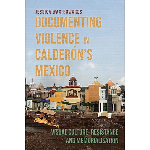 Documenting Violence in Calderón's Mexico / Violence in the Hispanic and Lusophone Worlds Bd.4, Jessica Wax-Edwards