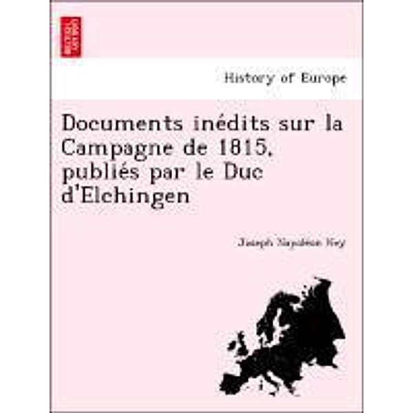 Documents ine dits sur la Campagne de 1815, publie s par le Duc d'Elchingen, Joseph Napole on Ney