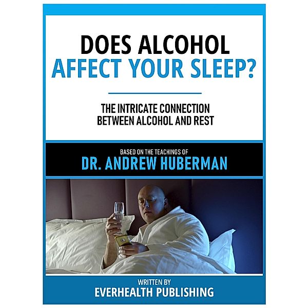 Does Alcohol Affect Your Sleep? - Based On The Teachings Of Dr. Andrew Huberman, Everhealth Publishing