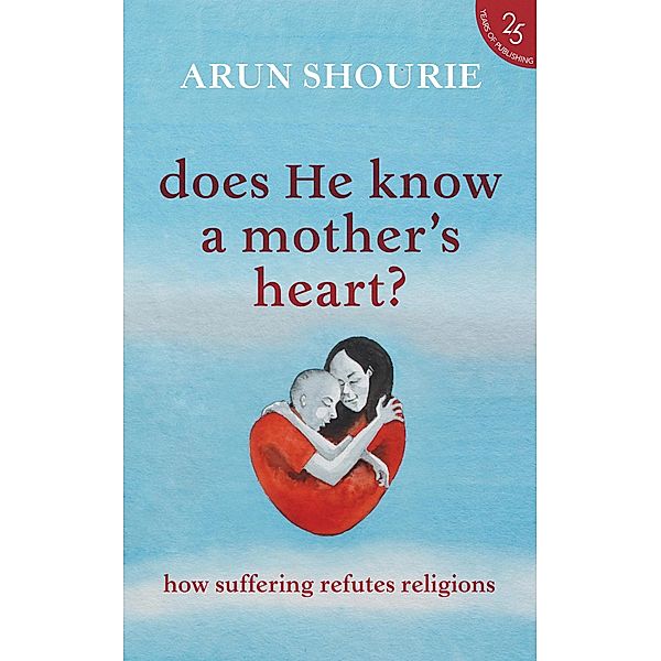 Does He Know A Mother's Heart? How Suffering Refutes Religions, Arun Shourie