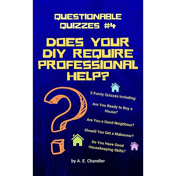Does Your DIY Require Professional Help? 5 Funny Quizzes Including: Are You Ready to Buy a House? Are You a Good Neighbour? Should You Get a Makeover? Do You Have Good Housekeeping Skills? (Questionable Quizzes, #4) / Questionable Quizzes, A. E. Chandler