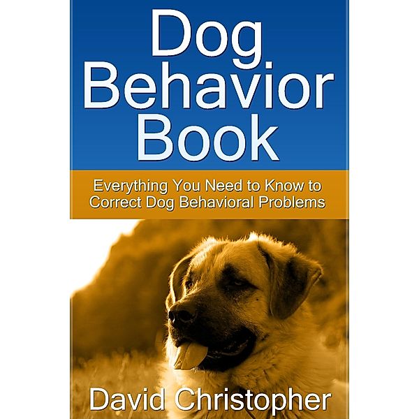 Dog Behavior Book: Everything You Need to Know to Correct Dog Behavioral Problems, David Inc. Christopher