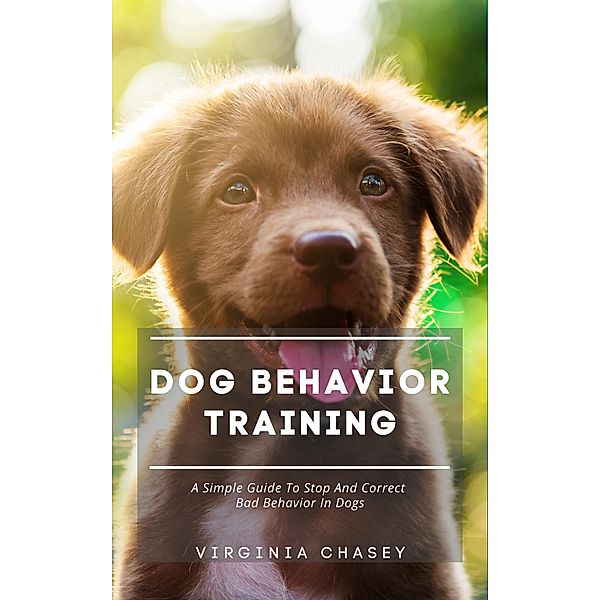 Dog Behavior Training - A Simple Guide To Stop And Correct Bad Behavior In Dogs, Virginia Chasey