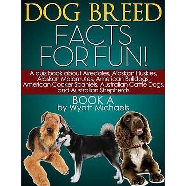 Dog Breed Facts for Fun! Book A / Life Changer Press, Wyatt Michaels