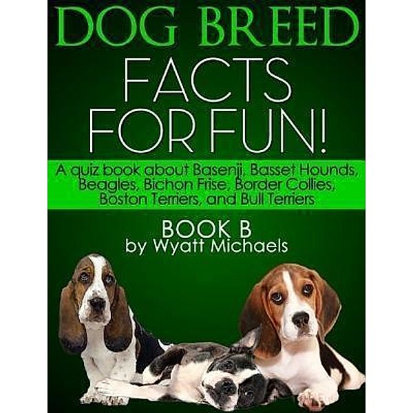 Dog Breed Facts for Fun! Book B / Life Changer Press, Wyatt Michaels